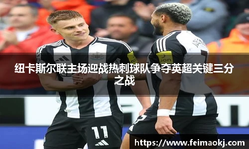 纽卡斯尔联主场迎战热刺球队争夺英超关键三分之战