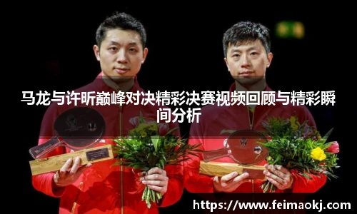 马龙与许昕巅峰对决精彩决赛视频回顾与精彩瞬间分析