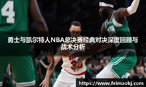 勇士与凯尔特人NBA总决赛经典对决深度回顾与战术分析