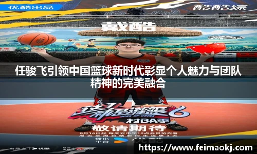 任骏飞引领中国篮球新时代彰显个人魅力与团队精神的完美融合