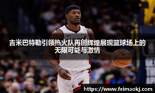 吉米巴特勒引领热火队再创辉煌展现篮球场上的无限可能与激情